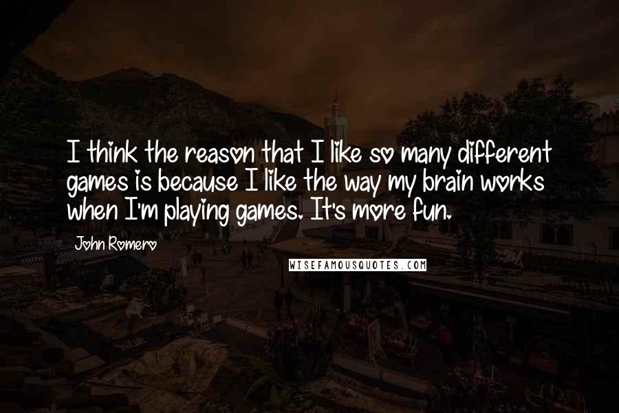 John Romero Quotes: I think the reason that I like so many different games is because I like the way my brain works when I'm playing games. It's more fun.