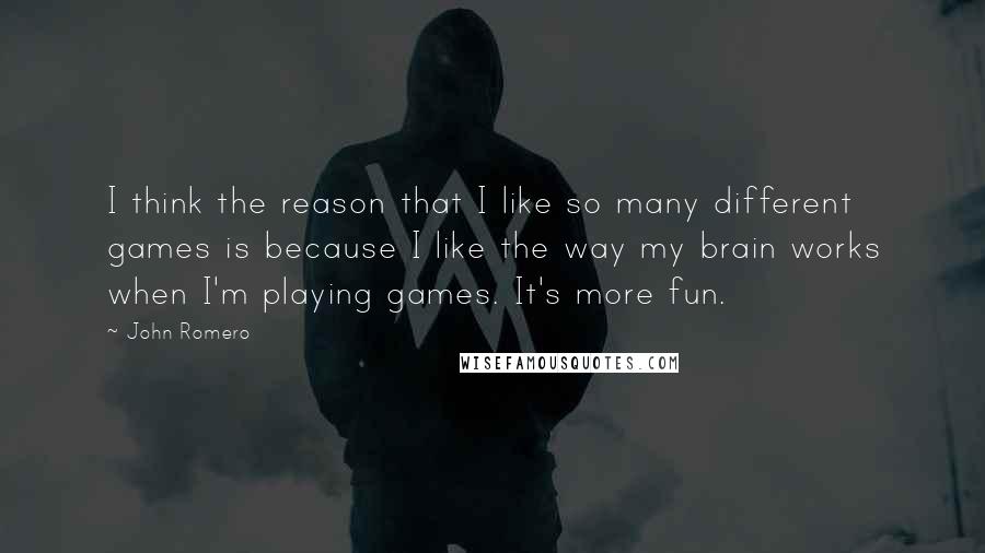John Romero Quotes: I think the reason that I like so many different games is because I like the way my brain works when I'm playing games. It's more fun.
