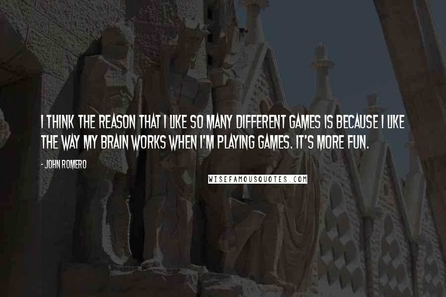 John Romero Quotes: I think the reason that I like so many different games is because I like the way my brain works when I'm playing games. It's more fun.