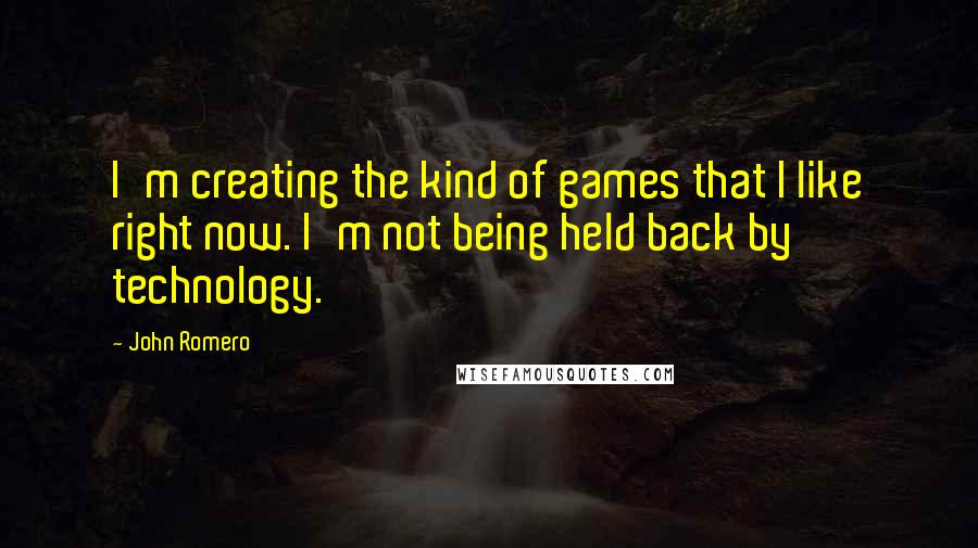 John Romero Quotes: I'm creating the kind of games that I like right now. I'm not being held back by technology.