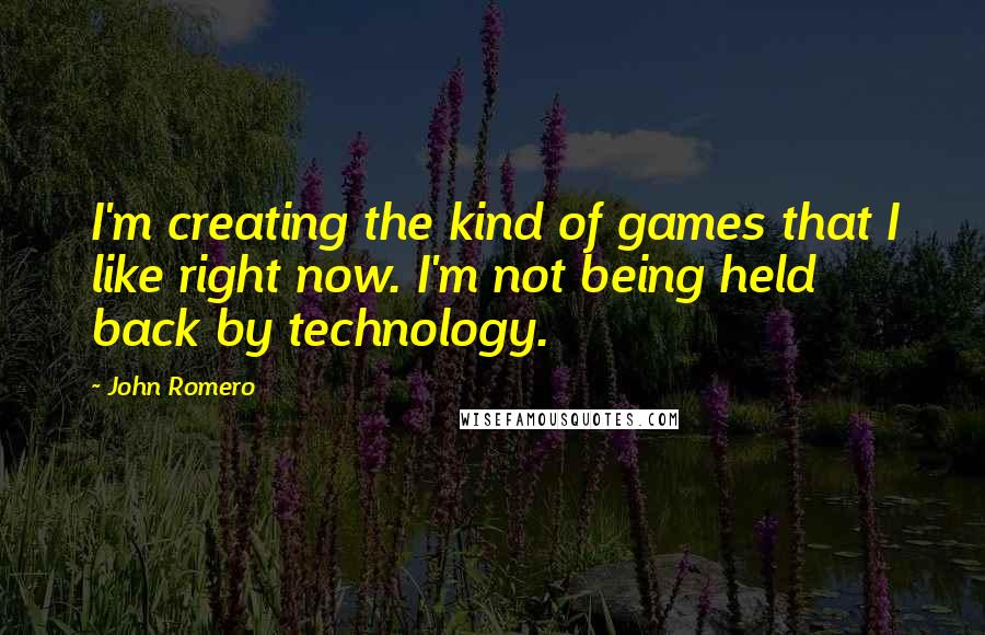 John Romero Quotes: I'm creating the kind of games that I like right now. I'm not being held back by technology.