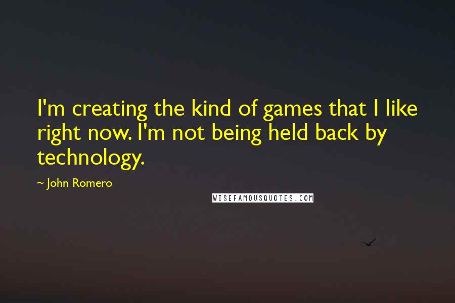 John Romero Quotes: I'm creating the kind of games that I like right now. I'm not being held back by technology.