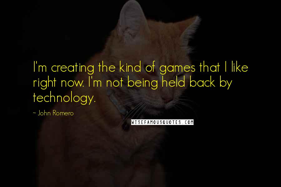 John Romero Quotes: I'm creating the kind of games that I like right now. I'm not being held back by technology.