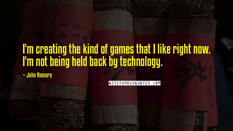 John Romero Quotes: I'm creating the kind of games that I like right now. I'm not being held back by technology.