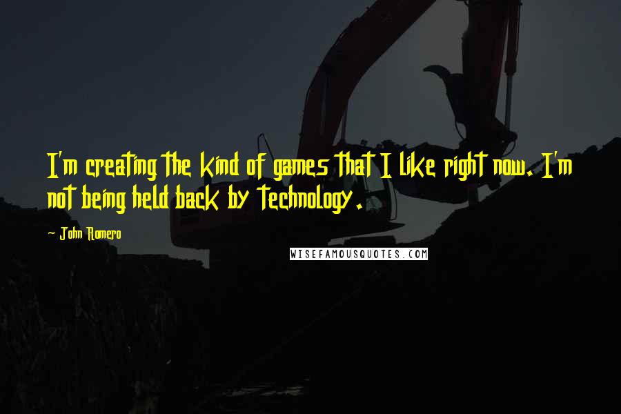 John Romero Quotes: I'm creating the kind of games that I like right now. I'm not being held back by technology.