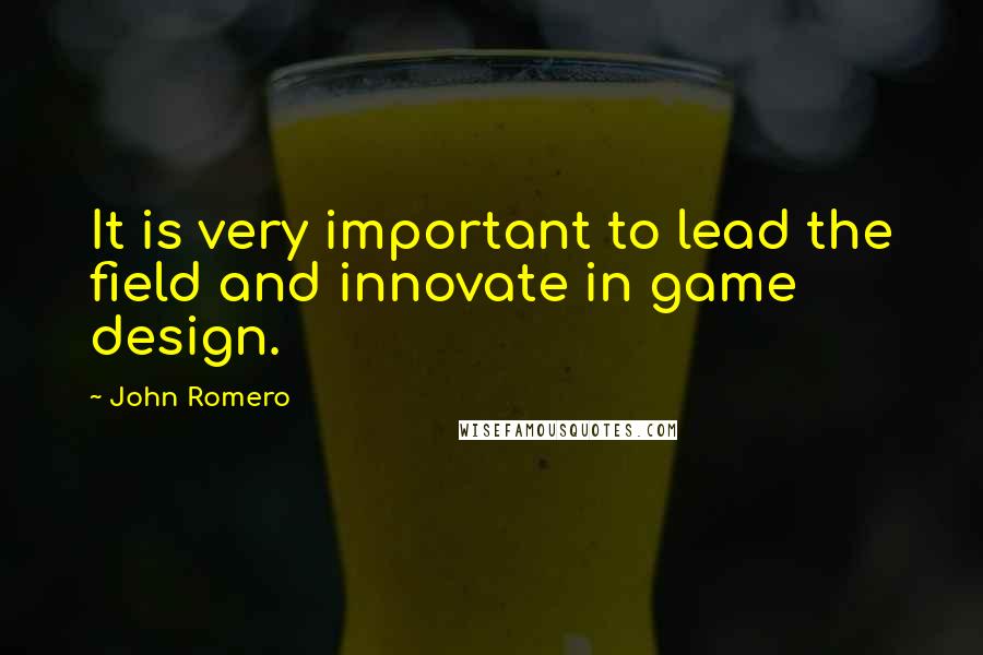 John Romero Quotes: It is very important to lead the field and innovate in game design.