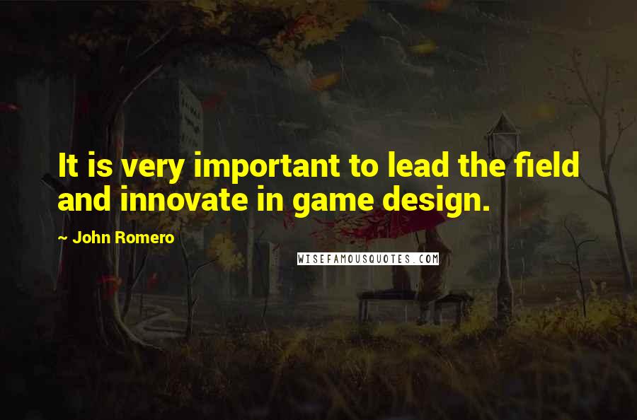 John Romero Quotes: It is very important to lead the field and innovate in game design.