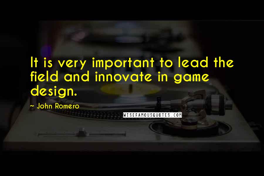 John Romero Quotes: It is very important to lead the field and innovate in game design.