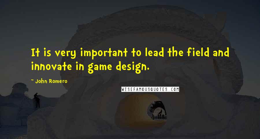 John Romero Quotes: It is very important to lead the field and innovate in game design.