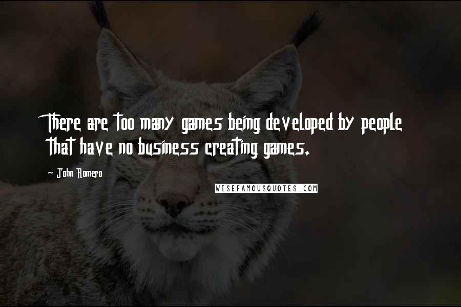 John Romero Quotes: There are too many games being developed by people that have no business creating games.