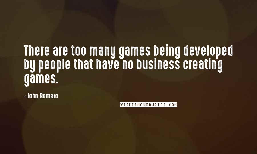 John Romero Quotes: There are too many games being developed by people that have no business creating games.