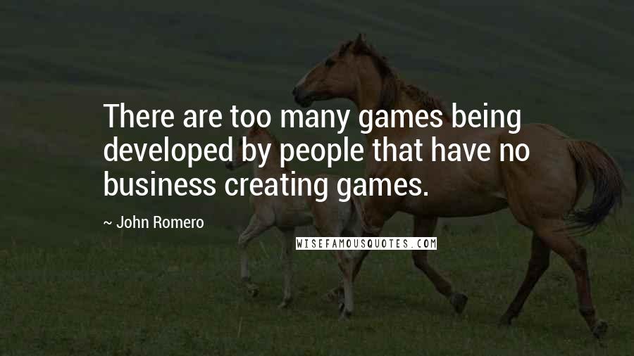 John Romero Quotes: There are too many games being developed by people that have no business creating games.