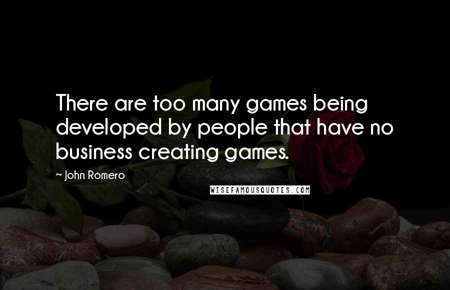 John Romero Quotes: There are too many games being developed by people that have no business creating games.