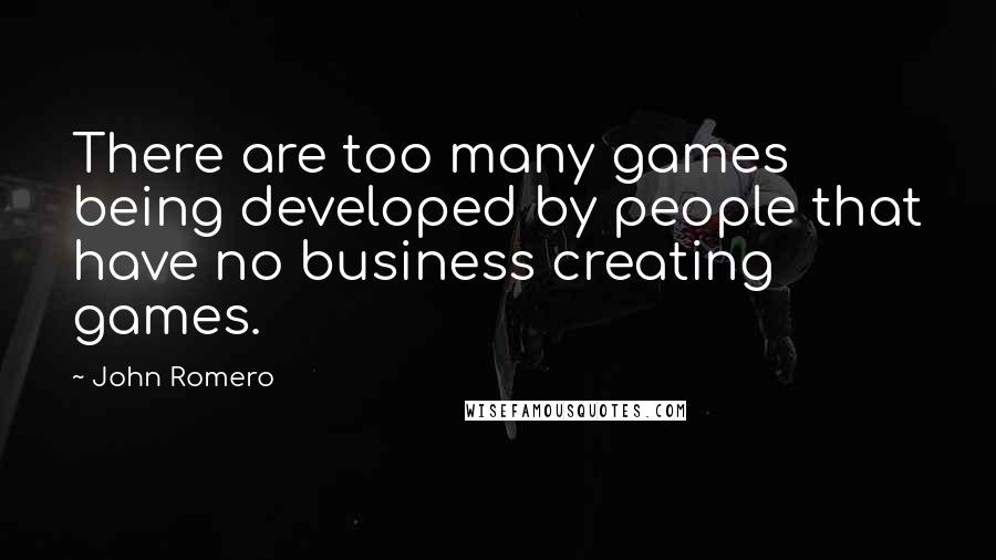 John Romero Quotes: There are too many games being developed by people that have no business creating games.