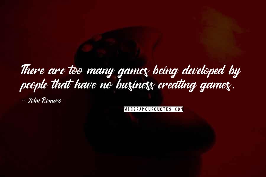 John Romero Quotes: There are too many games being developed by people that have no business creating games.