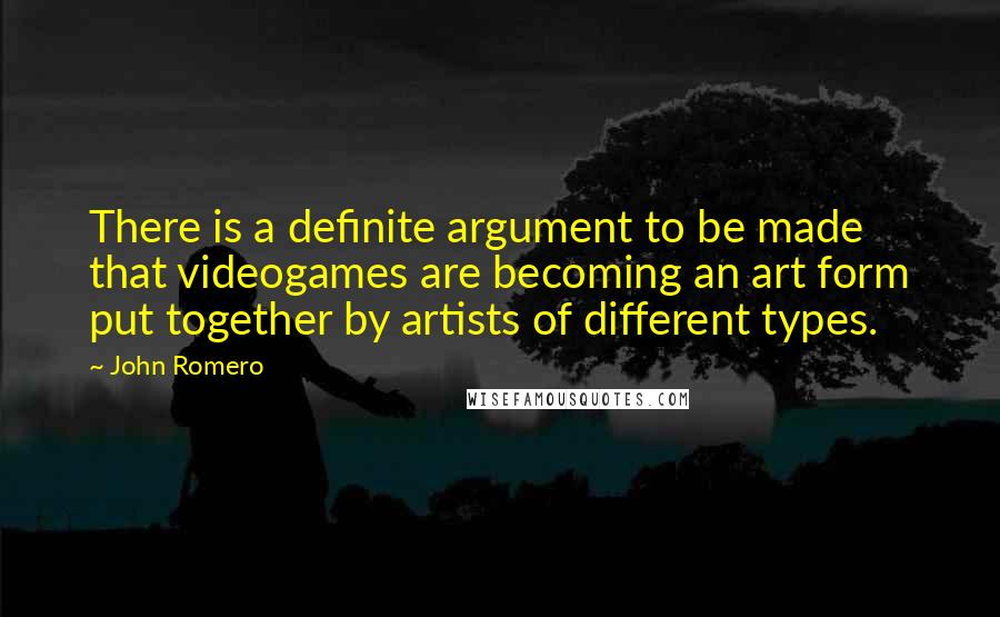 John Romero Quotes: There is a definite argument to be made that videogames are becoming an art form put together by artists of different types.