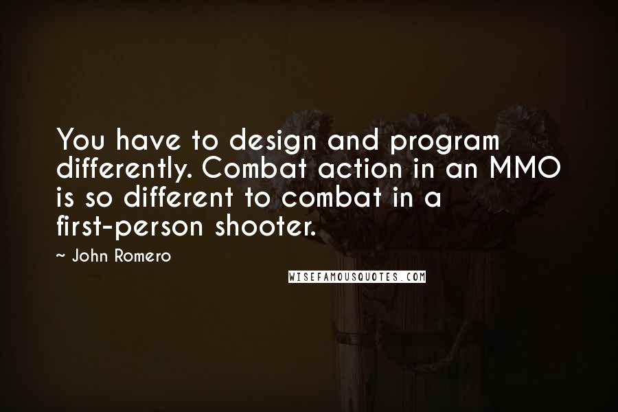 John Romero Quotes: You have to design and program differently. Combat action in an MMO is so different to combat in a first-person shooter.