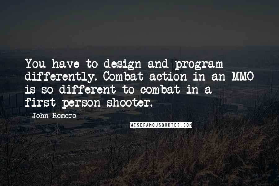 John Romero Quotes: You have to design and program differently. Combat action in an MMO is so different to combat in a first-person shooter.