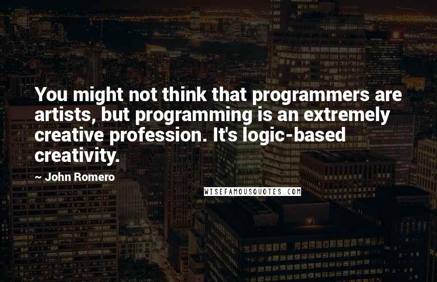 John Romero Quotes: You might not think that programmers are artists, but programming is an extremely creative profession. It's logic-based creativity.