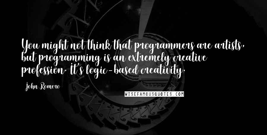 John Romero Quotes: You might not think that programmers are artists, but programming is an extremely creative profession. It's logic-based creativity.
