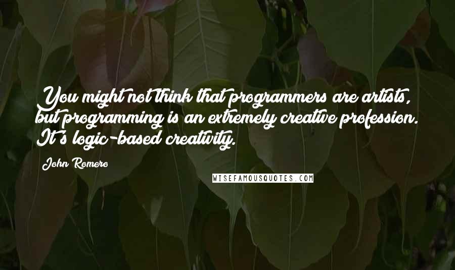 John Romero Quotes: You might not think that programmers are artists, but programming is an extremely creative profession. It's logic-based creativity.