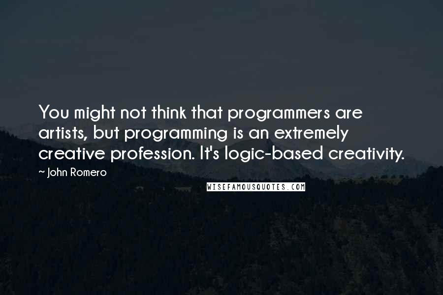 John Romero Quotes: You might not think that programmers are artists, but programming is an extremely creative profession. It's logic-based creativity.