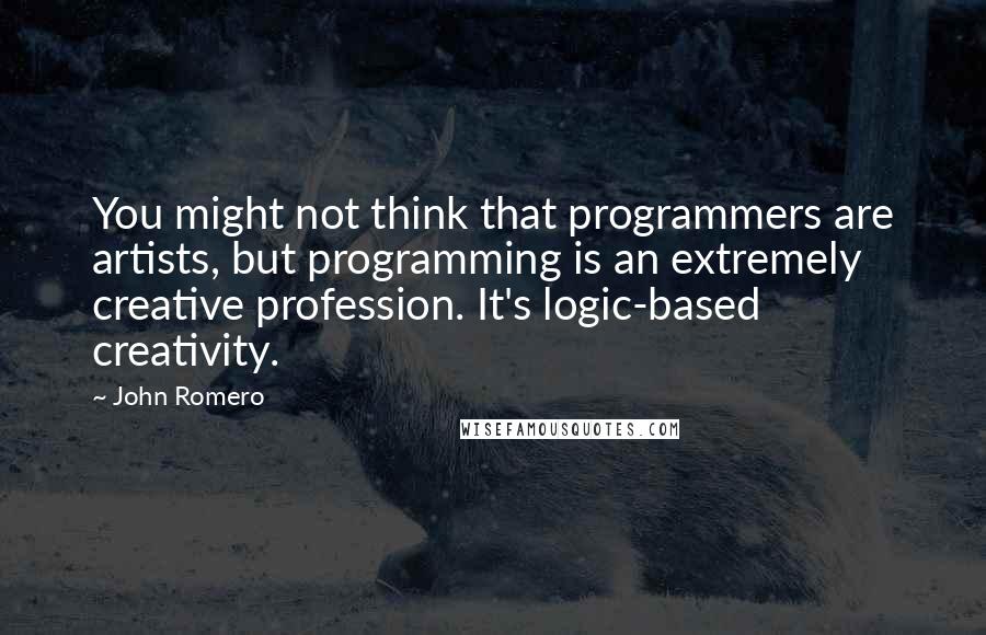 John Romero Quotes: You might not think that programmers are artists, but programming is an extremely creative profession. It's logic-based creativity.