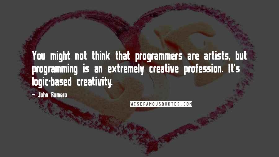 John Romero Quotes: You might not think that programmers are artists, but programming is an extremely creative profession. It's logic-based creativity.