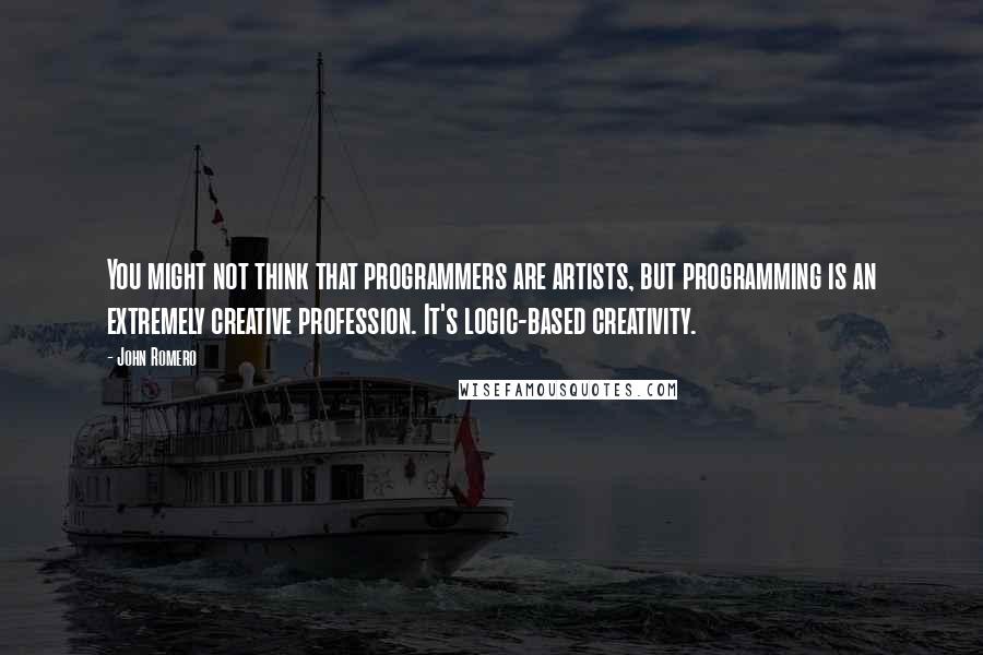 John Romero Quotes: You might not think that programmers are artists, but programming is an extremely creative profession. It's logic-based creativity.