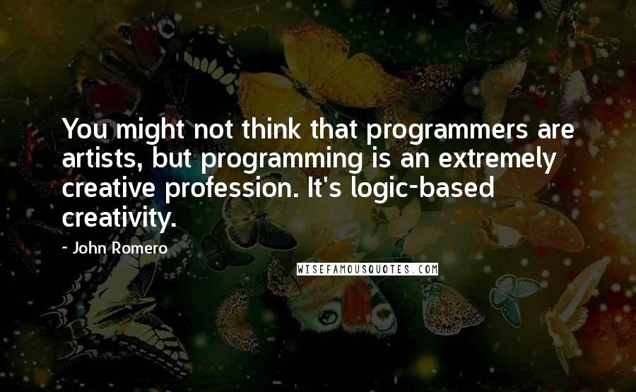 John Romero Quotes: You might not think that programmers are artists, but programming is an extremely creative profession. It's logic-based creativity.