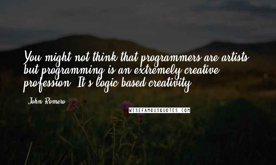 John Romero Quotes: You might not think that programmers are artists, but programming is an extremely creative profession. It's logic-based creativity.