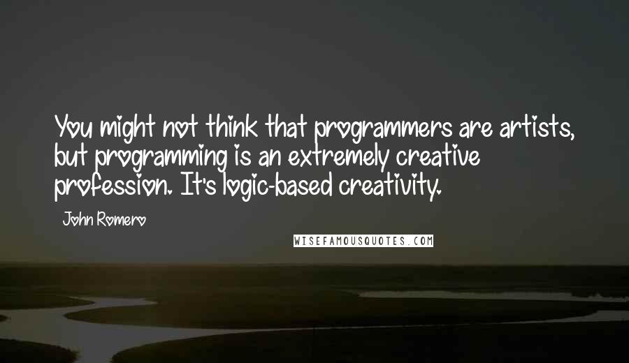 John Romero Quotes: You might not think that programmers are artists, but programming is an extremely creative profession. It's logic-based creativity.