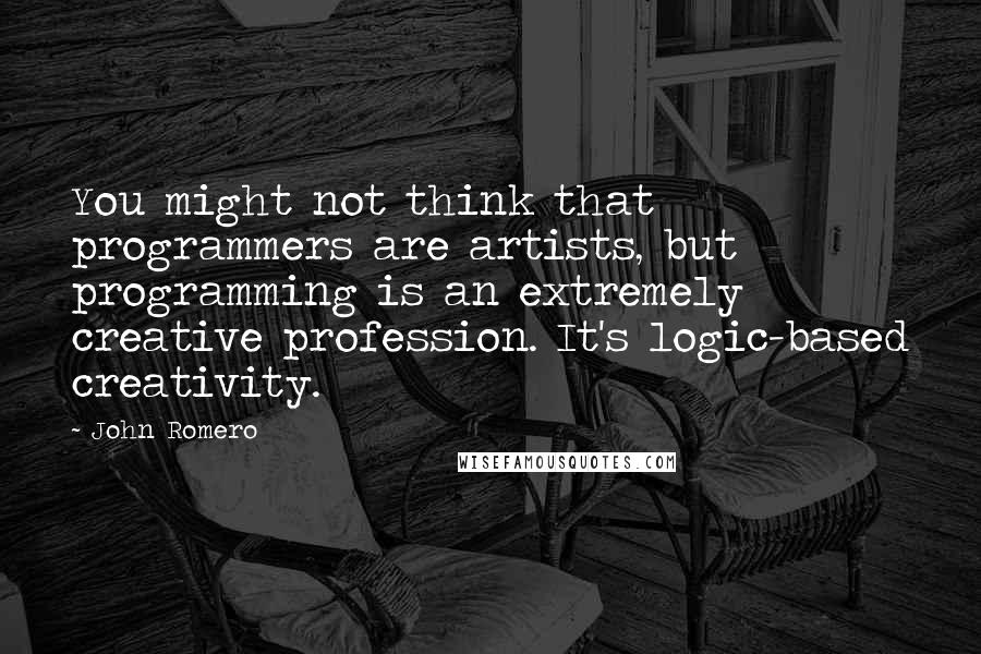 John Romero Quotes: You might not think that programmers are artists, but programming is an extremely creative profession. It's logic-based creativity.