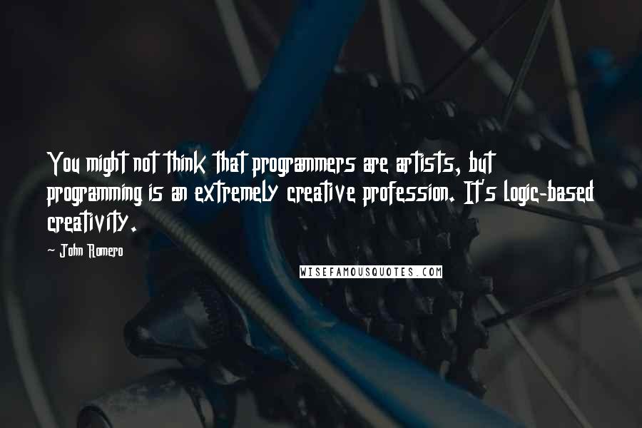 John Romero Quotes: You might not think that programmers are artists, but programming is an extremely creative profession. It's logic-based creativity.