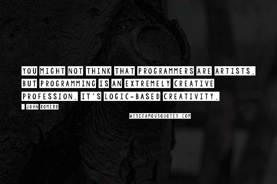 John Romero Quotes: You might not think that programmers are artists, but programming is an extremely creative profession. It's logic-based creativity.