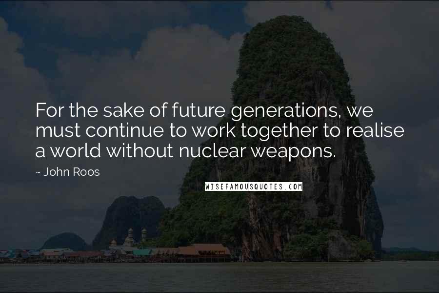 John Roos Quotes: For the sake of future generations, we must continue to work together to realise a world without nuclear weapons.