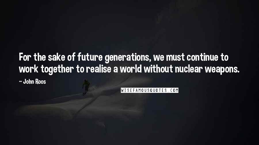 John Roos Quotes: For the sake of future generations, we must continue to work together to realise a world without nuclear weapons.