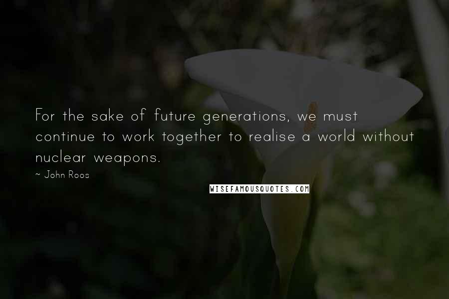 John Roos Quotes: For the sake of future generations, we must continue to work together to realise a world without nuclear weapons.