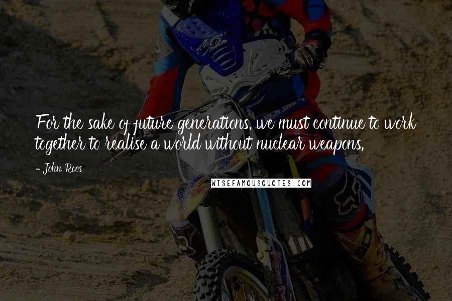 John Roos Quotes: For the sake of future generations, we must continue to work together to realise a world without nuclear weapons.
