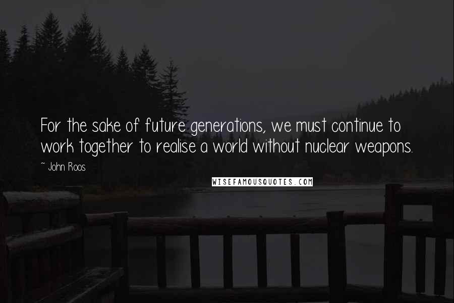 John Roos Quotes: For the sake of future generations, we must continue to work together to realise a world without nuclear weapons.