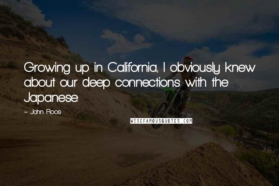 John Roos Quotes: Growing up in California, I obviously knew about our deep connections with the Japanese.