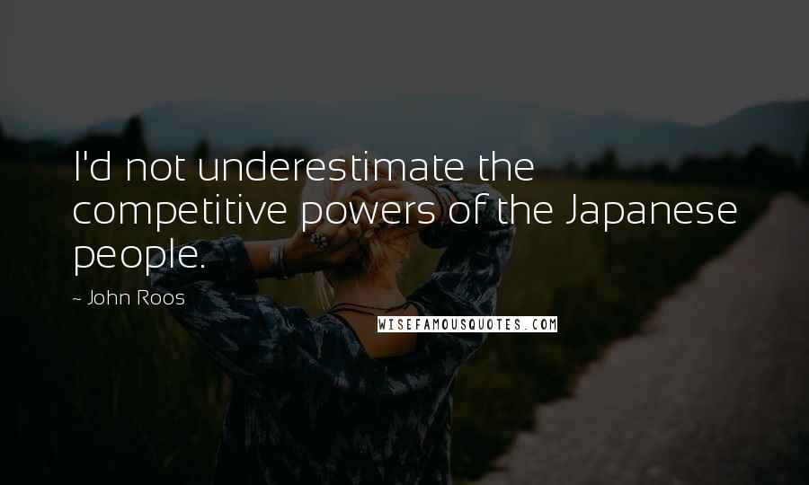 John Roos Quotes: I'd not underestimate the competitive powers of the Japanese people.