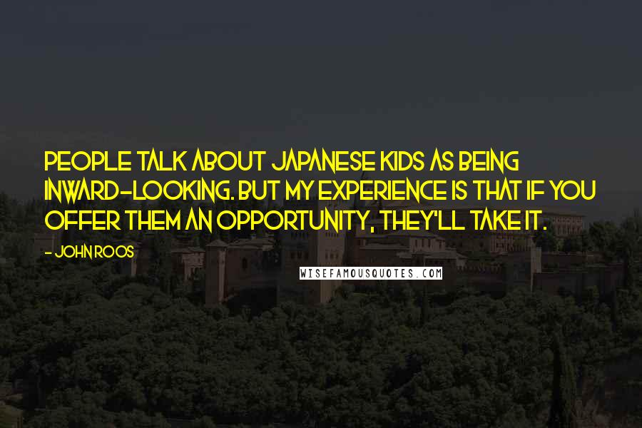 John Roos Quotes: People talk about Japanese kids as being inward-looking. But my experience is that if you offer them an opportunity, they'll take it.