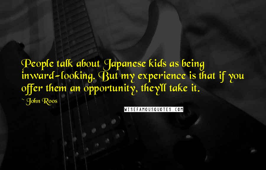 John Roos Quotes: People talk about Japanese kids as being inward-looking. But my experience is that if you offer them an opportunity, they'll take it.