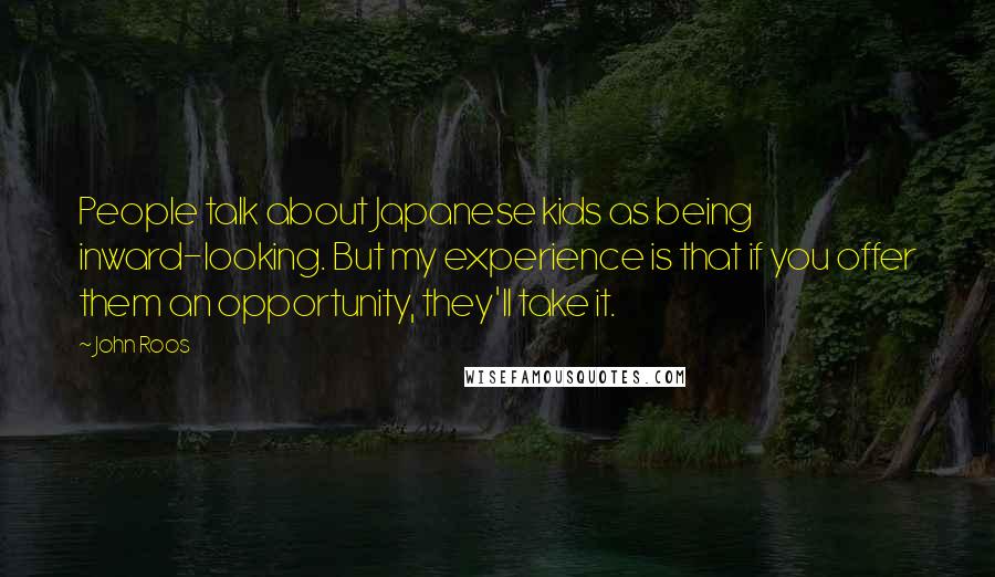 John Roos Quotes: People talk about Japanese kids as being inward-looking. But my experience is that if you offer them an opportunity, they'll take it.