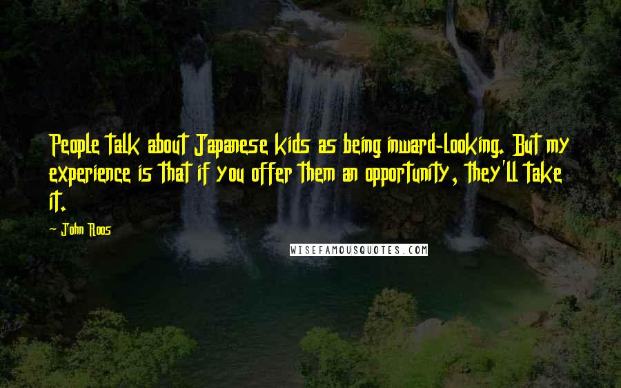 John Roos Quotes: People talk about Japanese kids as being inward-looking. But my experience is that if you offer them an opportunity, they'll take it.