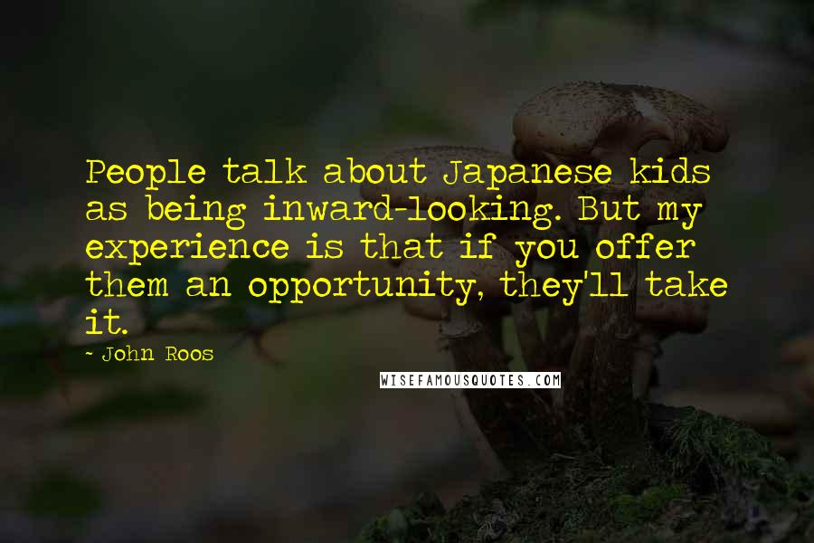 John Roos Quotes: People talk about Japanese kids as being inward-looking. But my experience is that if you offer them an opportunity, they'll take it.