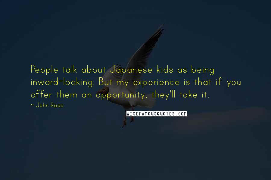 John Roos Quotes: People talk about Japanese kids as being inward-looking. But my experience is that if you offer them an opportunity, they'll take it.