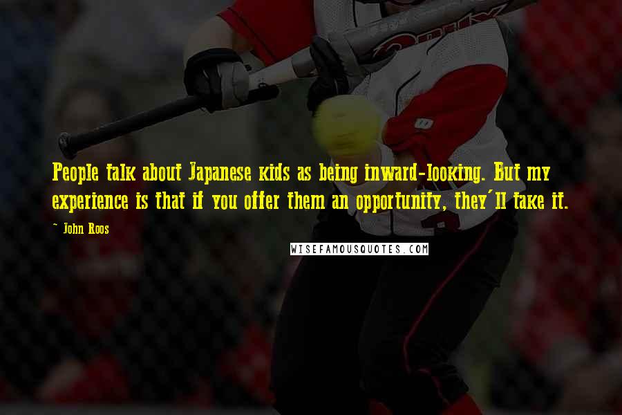John Roos Quotes: People talk about Japanese kids as being inward-looking. But my experience is that if you offer them an opportunity, they'll take it.