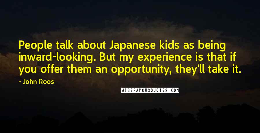 John Roos Quotes: People talk about Japanese kids as being inward-looking. But my experience is that if you offer them an opportunity, they'll take it.